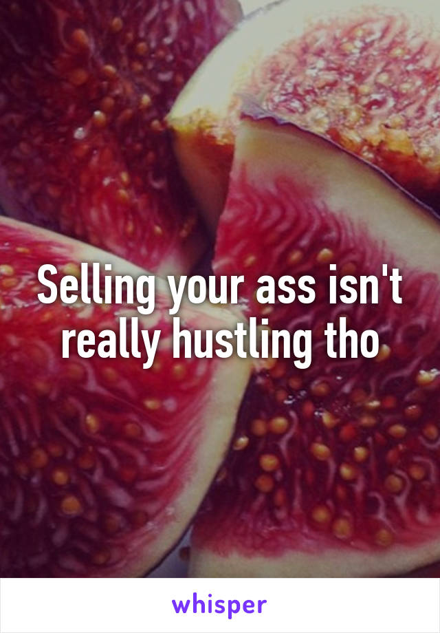 Selling your ass isn't really hustling tho