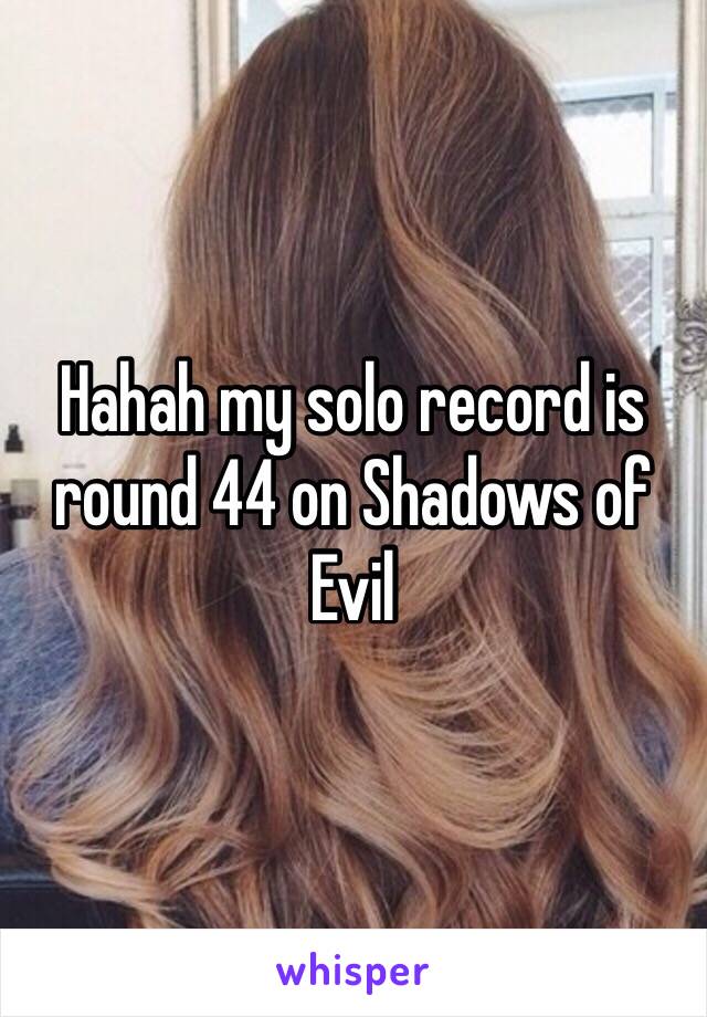 Hahah my solo record is round 44 on Shadows of Evil