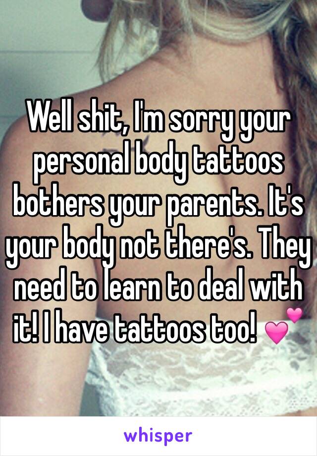 Well shit, I'm sorry your personal body tattoos bothers your parents. It's your body not there's. They need to learn to deal with it! I have tattoos too! 💕