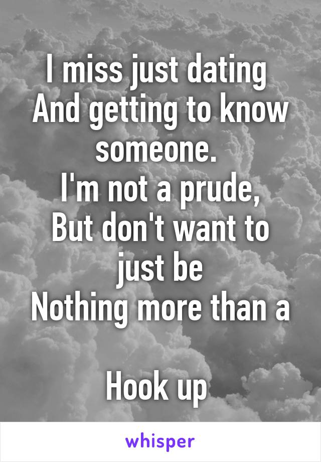 I miss just dating 
And getting to know someone. 
I'm not a prude,
But don't want to just be
Nothing more than a 
Hook up 