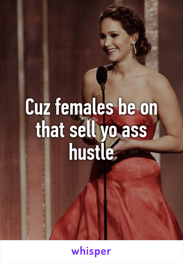 Cuz females be on that sell yo ass hustle