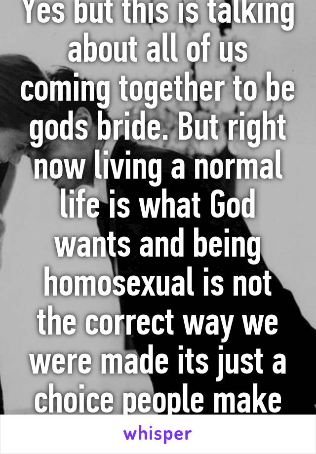 Yes but this is talking about all of us coming together to be gods bride. But right now living a normal life is what God wants and being homosexual is not the correct way we were made its just a choice people make for pleasure 