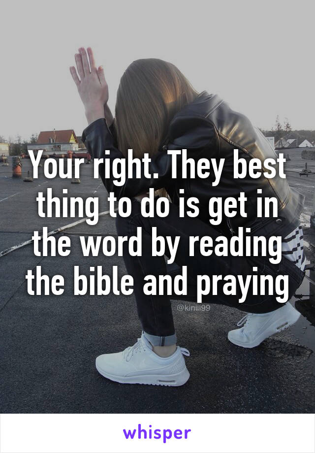 Your right. They best thing to do is get in the word by reading the bible and praying