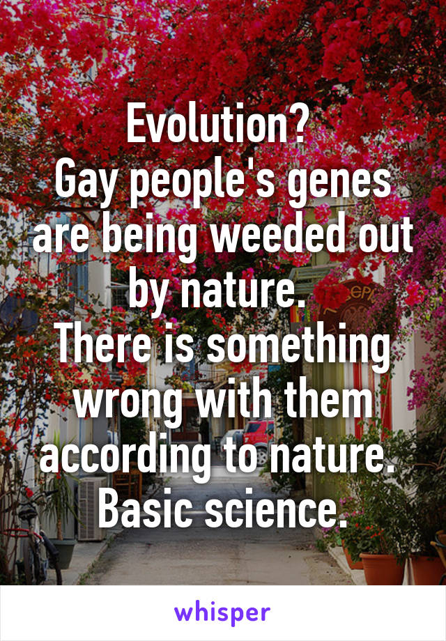 Evolution? 
Gay people's genes are being weeded out by nature. 
There is something wrong with them according to nature. 
Basic science.