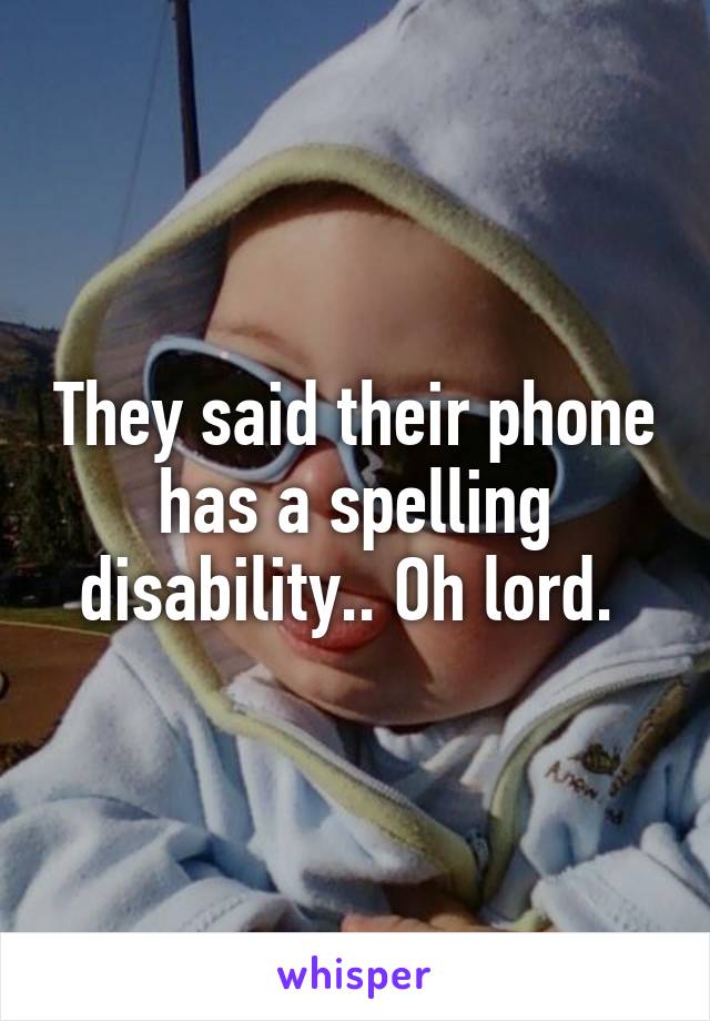 They said their phone has a spelling disability.. Oh lord. 