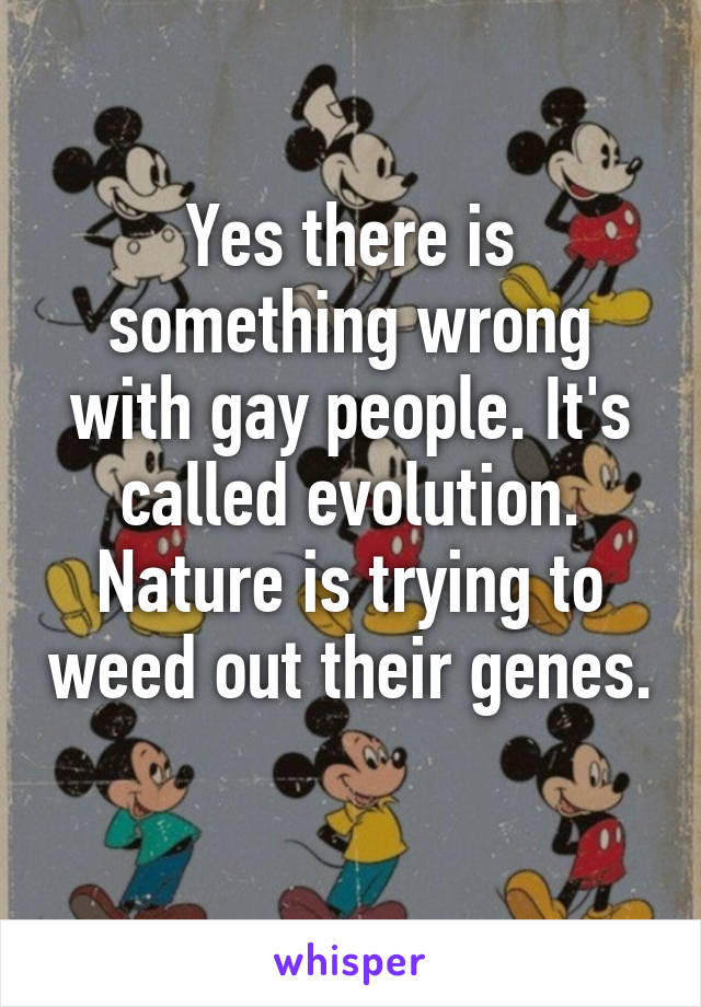 Yes there is something wrong with gay people. It's called evolution. Nature is trying to weed out their genes. 