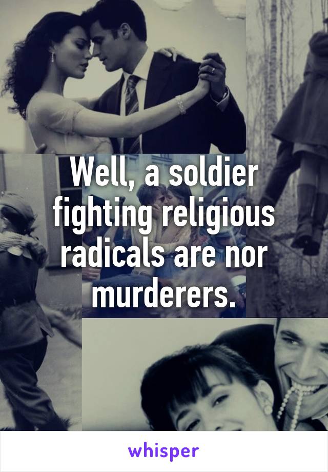 Well, a soldier fighting religious radicals are nor murderers.