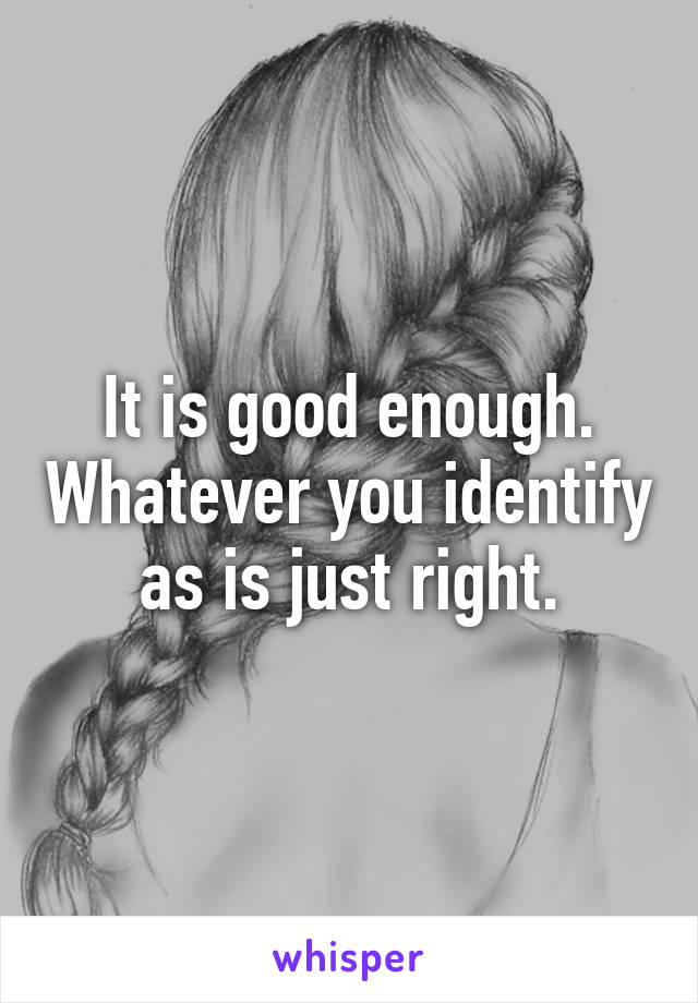 It is good enough. Whatever you identify as is just right.