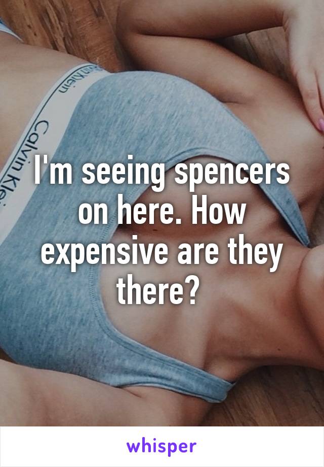 I'm seeing spencers on here. How expensive are they there? 