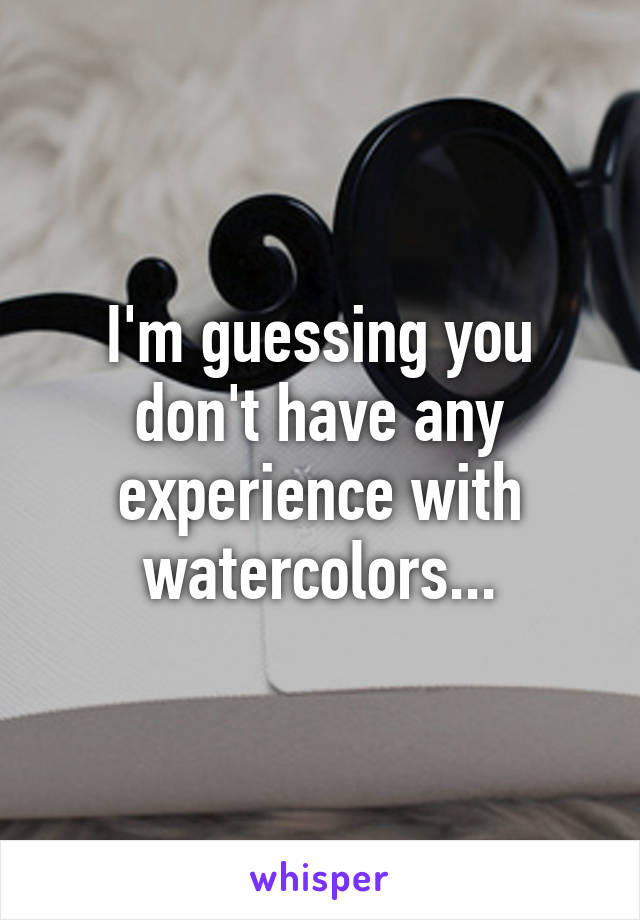 I'm guessing you don't have any experience with watercolors...