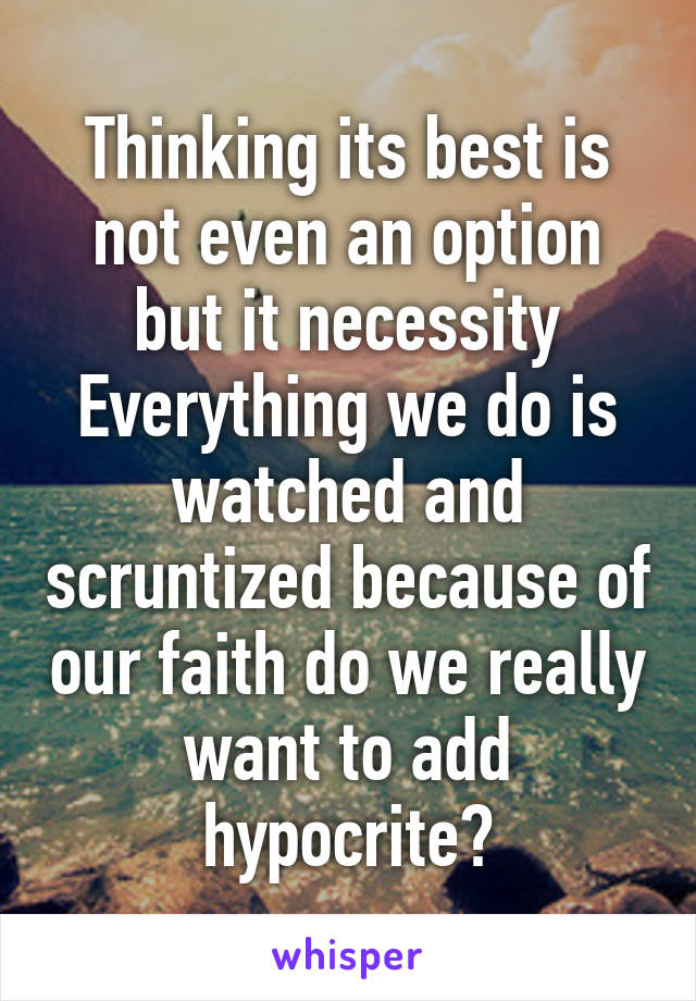 Thinking its best is not even an option but it necessity Everything we do is watched and scruntized because of our faith do we really want to add hypocrite?