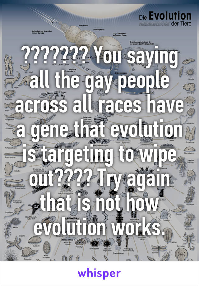 ??????? You saying all the gay people across all races have a gene that evolution is targeting to wipe out???? Try again that is not how evolution works.