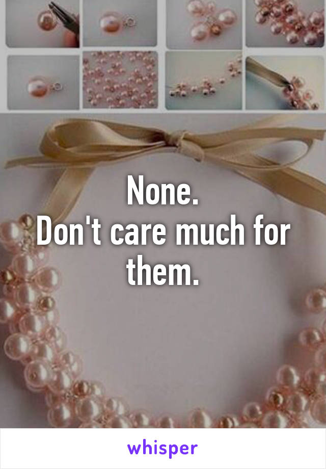 None.
Don't care much for them.
