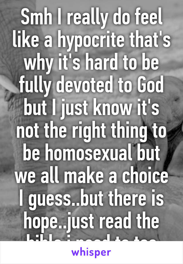 Smh I really do feel like a hypocrite that's why it's hard to be fully devoted to God but I just know it's not the right thing to be homosexual but we all make a choice I guess..but there is hope..just read the bible.i need to too