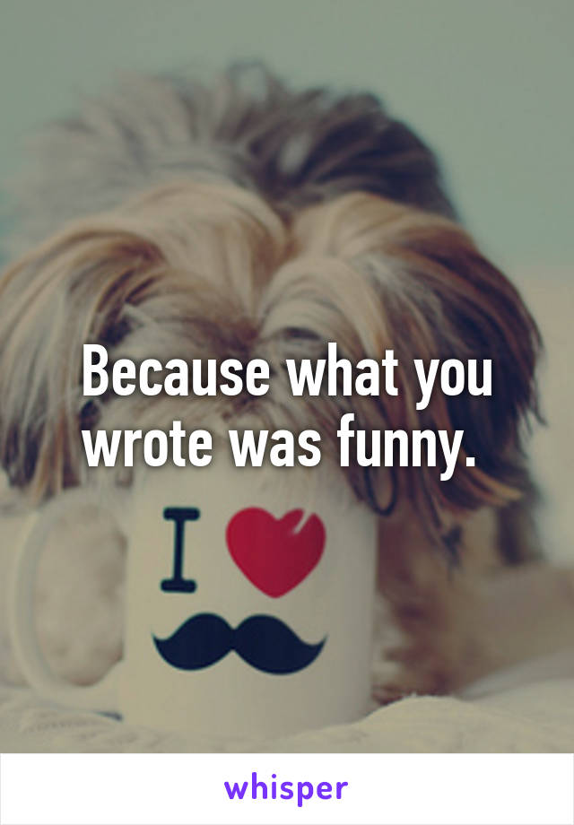 Because what you wrote was funny. 