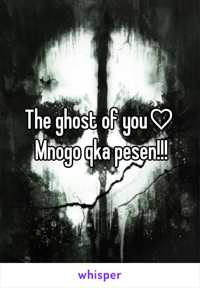 The ghost of you♡ Mnogo qka pesen!!!