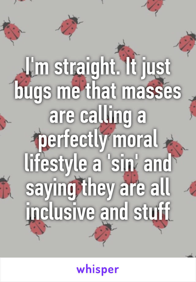 I'm straight. It just bugs me that masses are calling a perfectly moral lifestyle a 'sin' and saying they are all inclusive and stuff