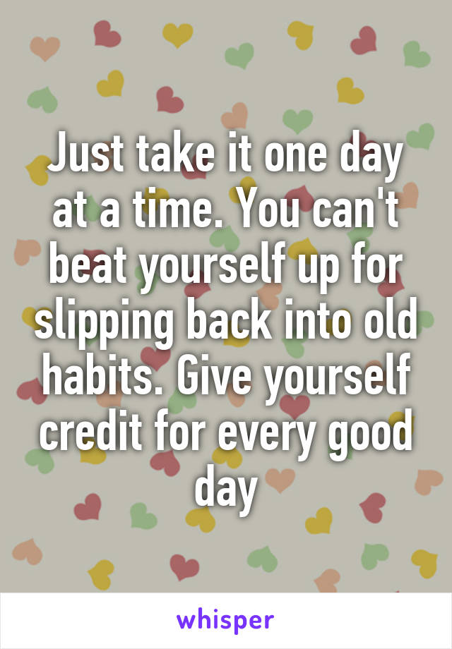 Just take it one day at a time. You can't beat yourself up for slipping back into old habits. Give yourself credit for every good day