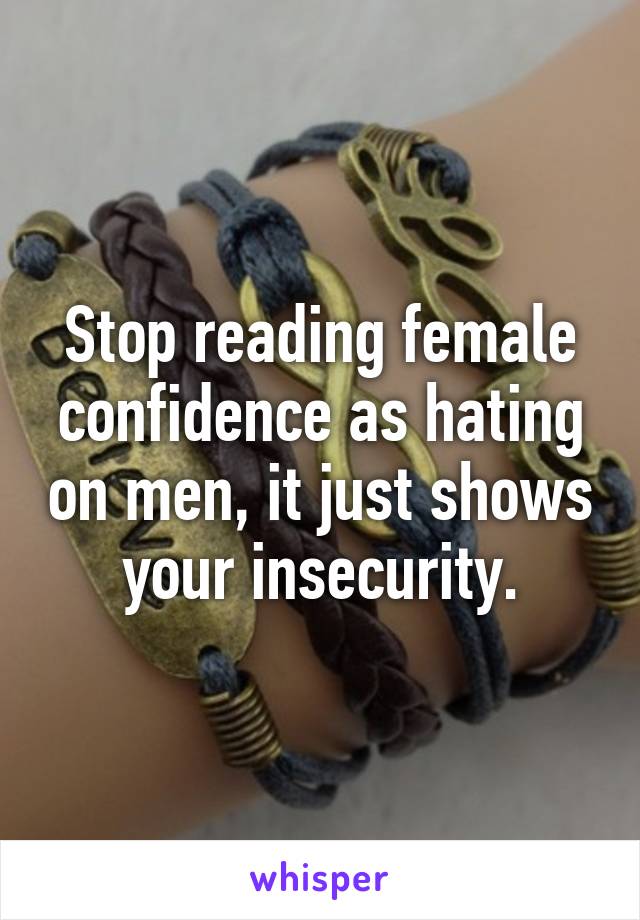 Stop reading female confidence as hating on men, it just shows your insecurity.