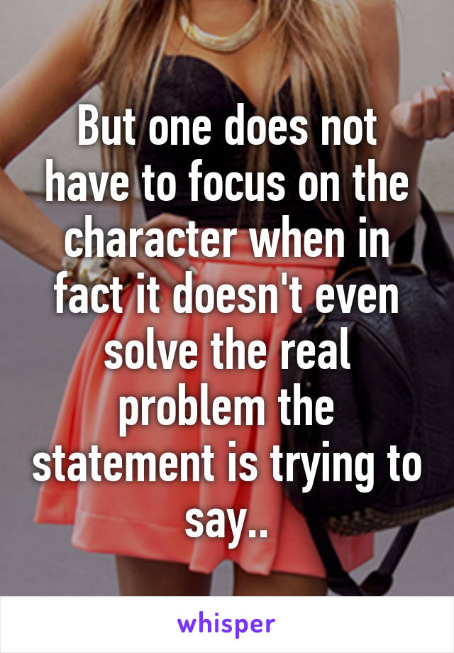 But one does not have to focus on the character when in fact it doesn't even solve the real problem the statement is trying to say..