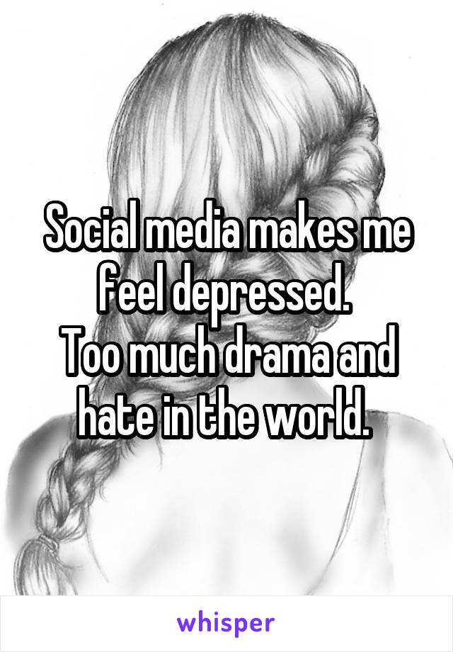 Social media makes me feel depressed. 
Too much drama and hate in the world. 