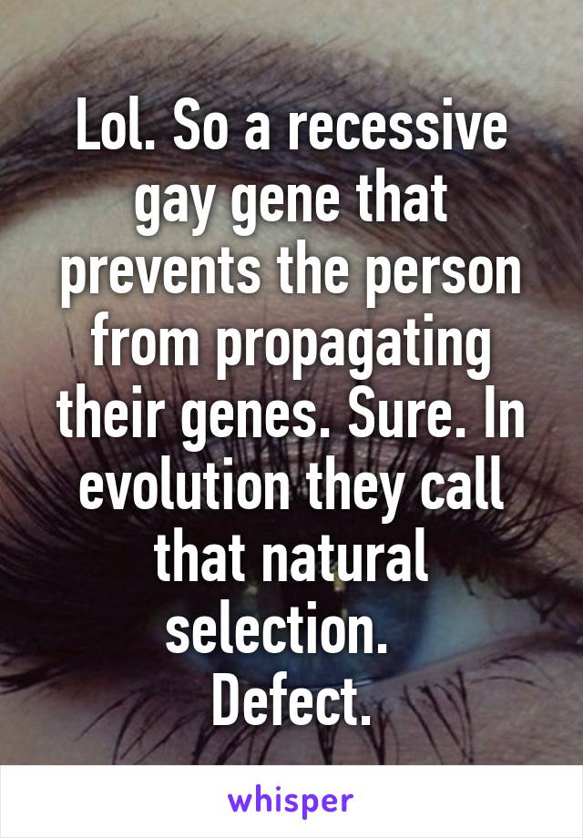 Lol. So a recessive gay gene that prevents the person from propagating their genes. Sure. In evolution they call that natural selection.  
Defect.