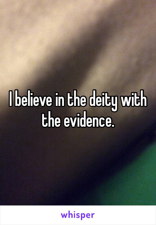 I believe in the deity with the evidence. 