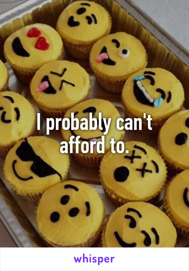 I probably can't afford to.