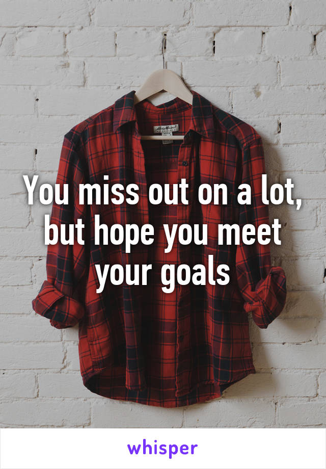 You miss out on a lot, but hope you meet your goals