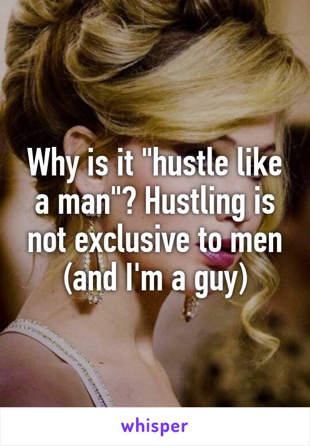 Why is it "hustle like a man"? Hustling is not exclusive to men (and I'm a guy)