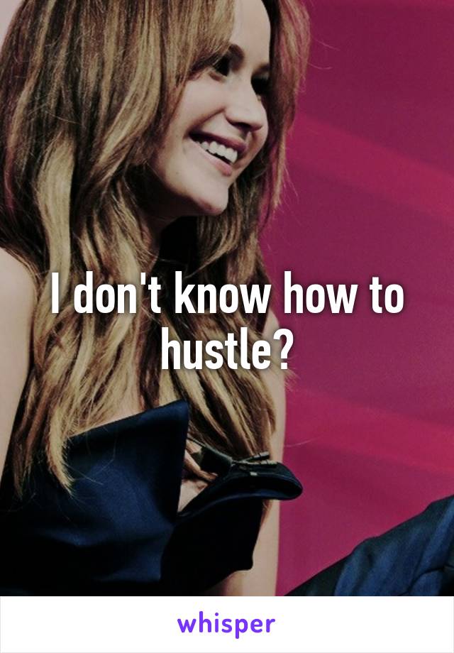 I don't know how to hustle?