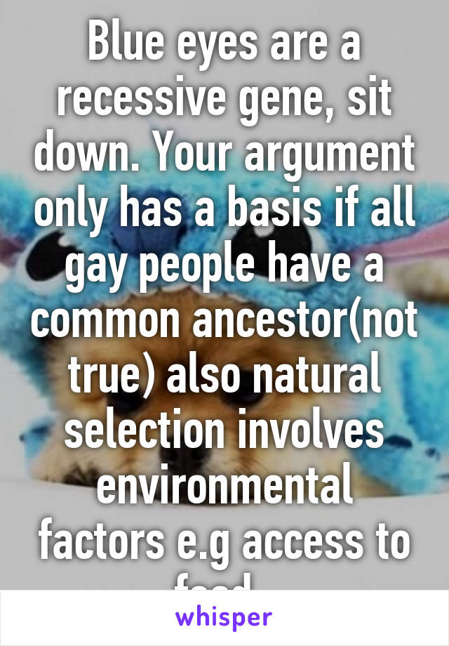 Blue eyes are a recessive gene, sit down. Your argument only has a basis if all gay people have a common ancestor(not true) also natural selection involves environmental factors e.g access to food. 