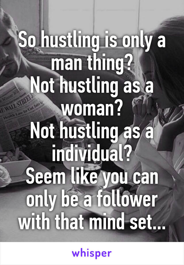 So hustling is only a man thing?
Not hustling as a woman?
Not hustling as a individual?
Seem like you can only be a follower with that mind set...