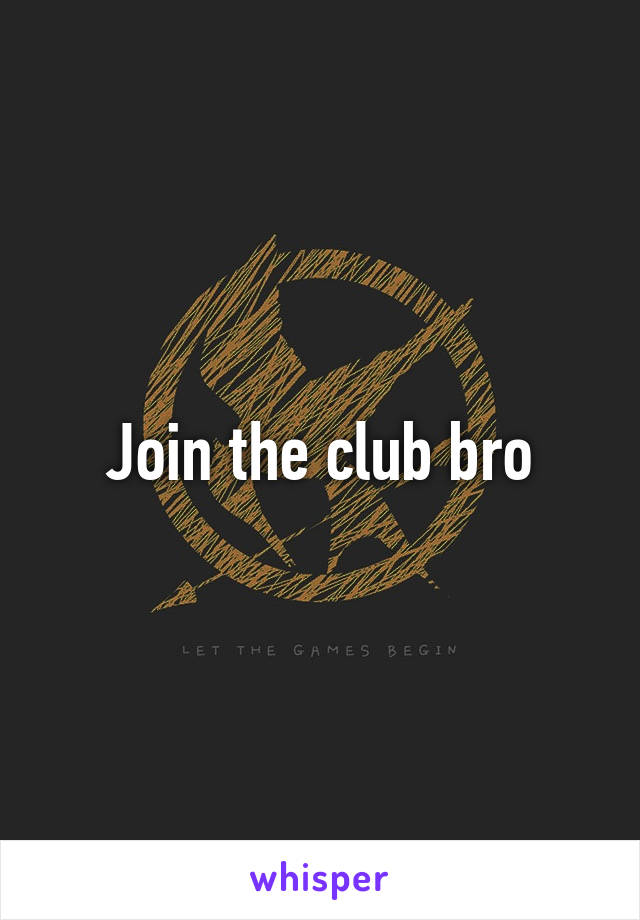 Join the club bro