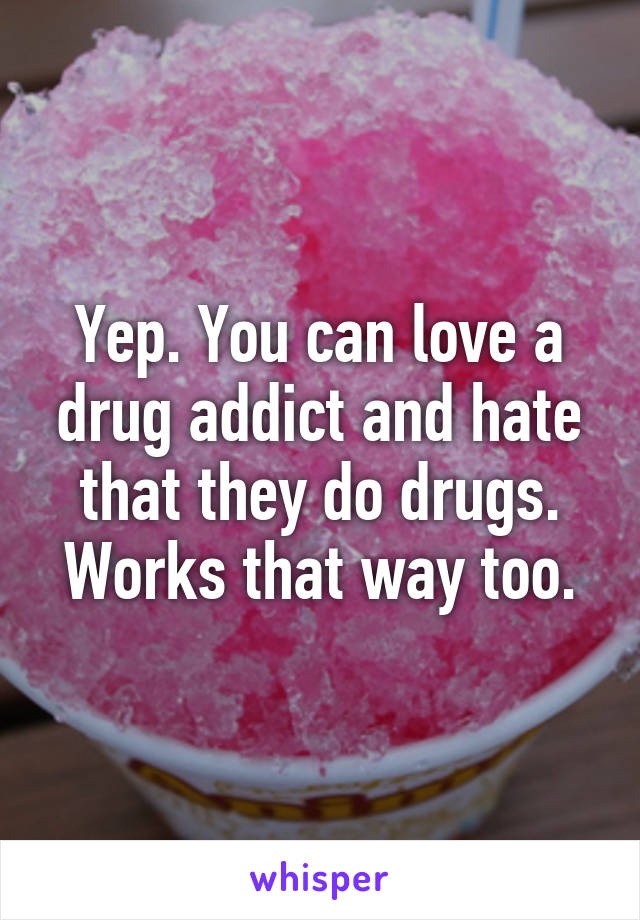 Yep. You can love a drug addict and hate that they do drugs. Works that way too.