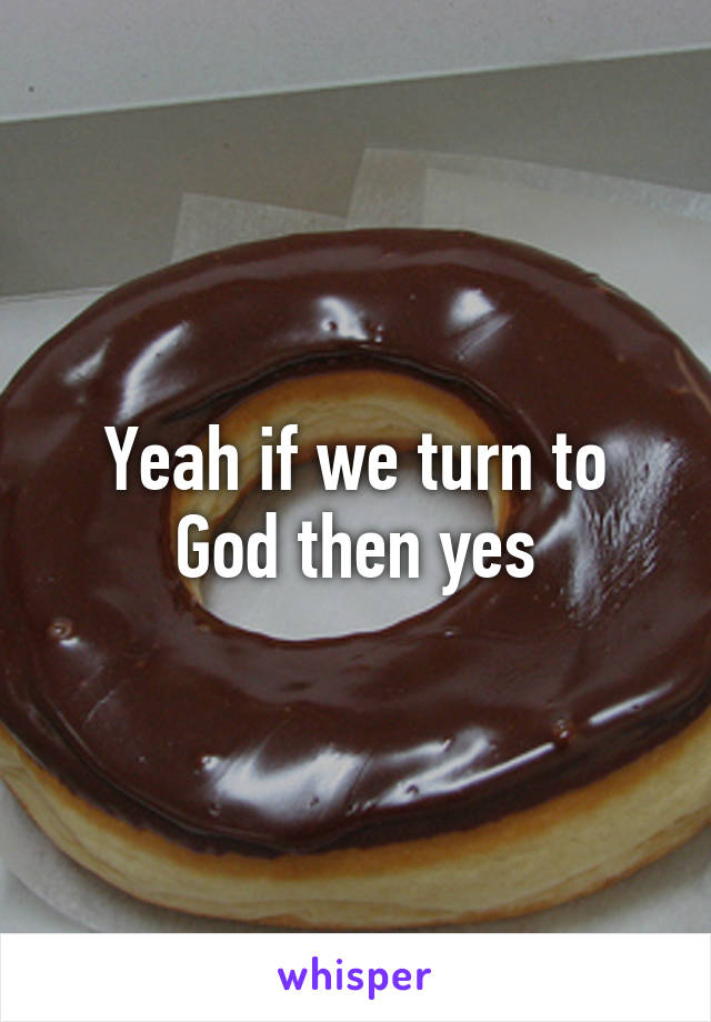 Yeah if we turn to God then yes