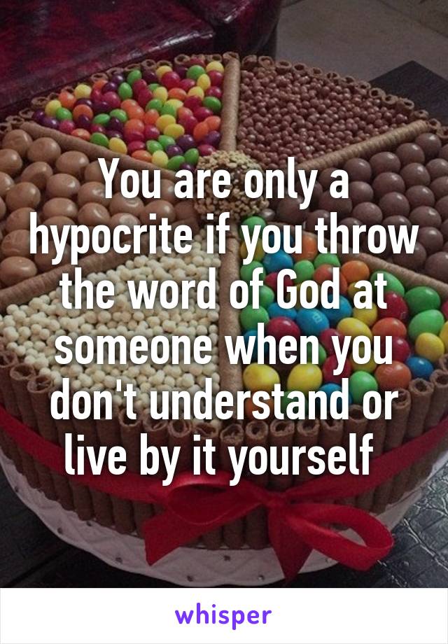 You are only a hypocrite if you throw the word of God at someone when you don't understand or live by it yourself 