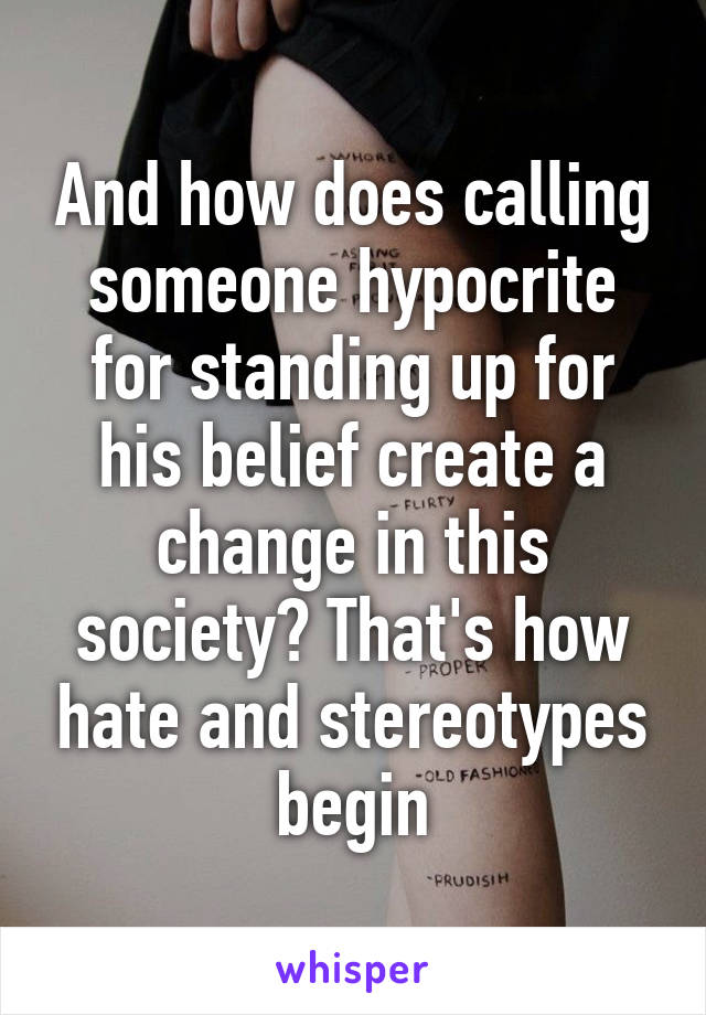 And how does calling someone hypocrite for standing up for his belief create a change in this society? That's how hate and stereotypes begin