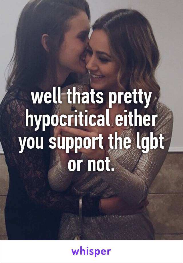 well thats pretty hypocritical either you support the lgbt or not.