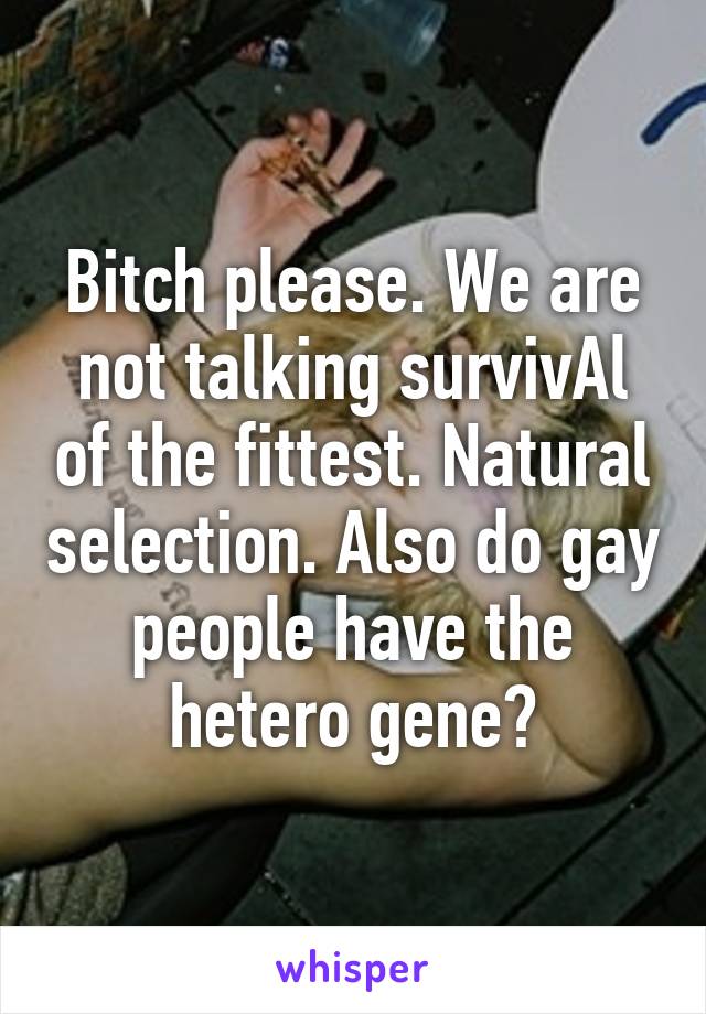 Bitch please. We are not talking survivAl of the fittest. Natural selection. Also do gay people have the hetero gene?