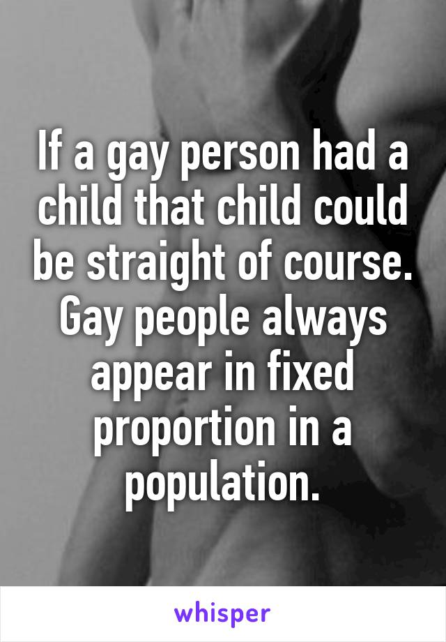 If a gay person had a child that child could be straight of course. Gay people always appear in fixed proportion in a population.