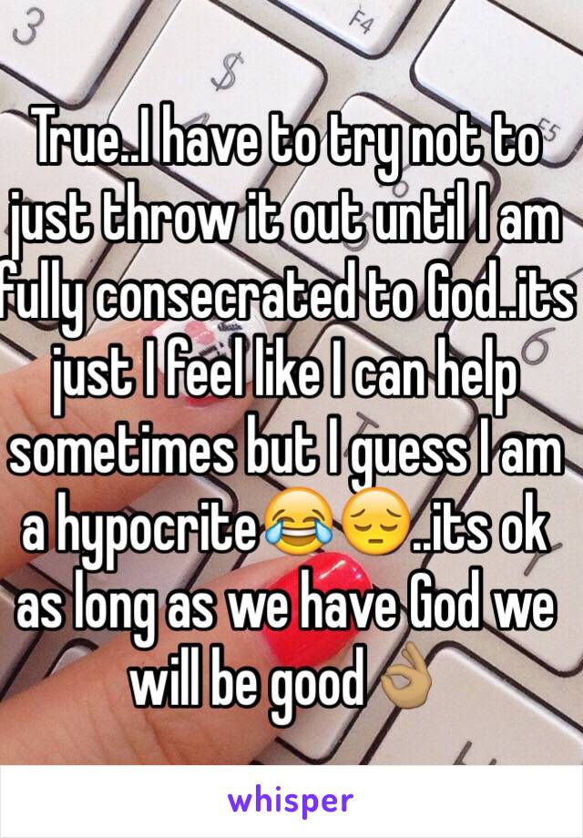 True..I have to try not to just throw it out until I am fully consecrated to God..its just I feel like I can help sometimes but I guess I am a hypocrite😂😔..its ok as long as we have God we will be good👌🏽