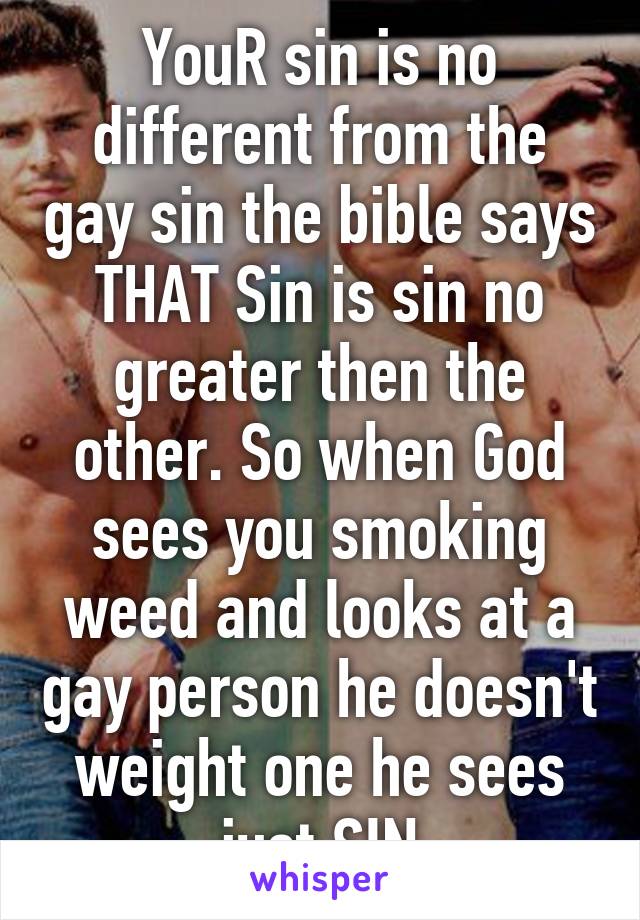 YouR sin is no different from the gay sin the bible says THAT Sin is sin no greater then the other. So when God sees you smoking weed and looks at a gay person he doesn't weight one he sees just SIN