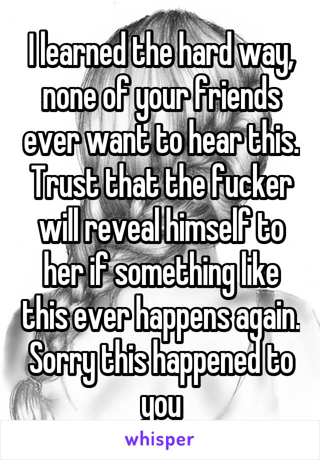 I learned the hard way, none of your friends ever want to hear this. Trust that the fucker will reveal himself to her if something like this ever happens again. Sorry this happened to you