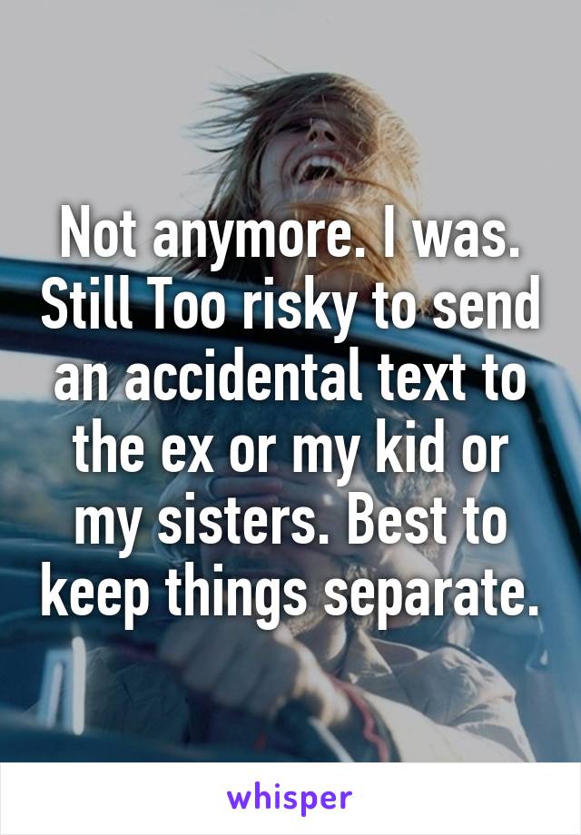 Not anymore. I was. Still Too risky to send an accidental text to the ex or my kid or my sisters. Best to keep things separate.