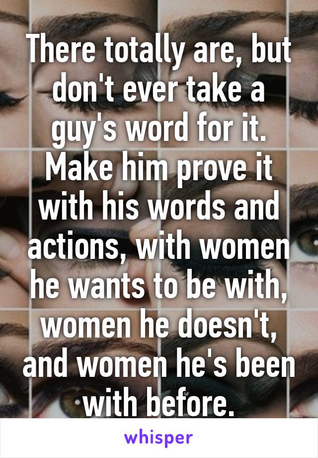 There totally are, but don't ever take a guy's word for it. Make him prove it with his words and actions, with women he wants to be with, women he doesn't, and women he's been with before.