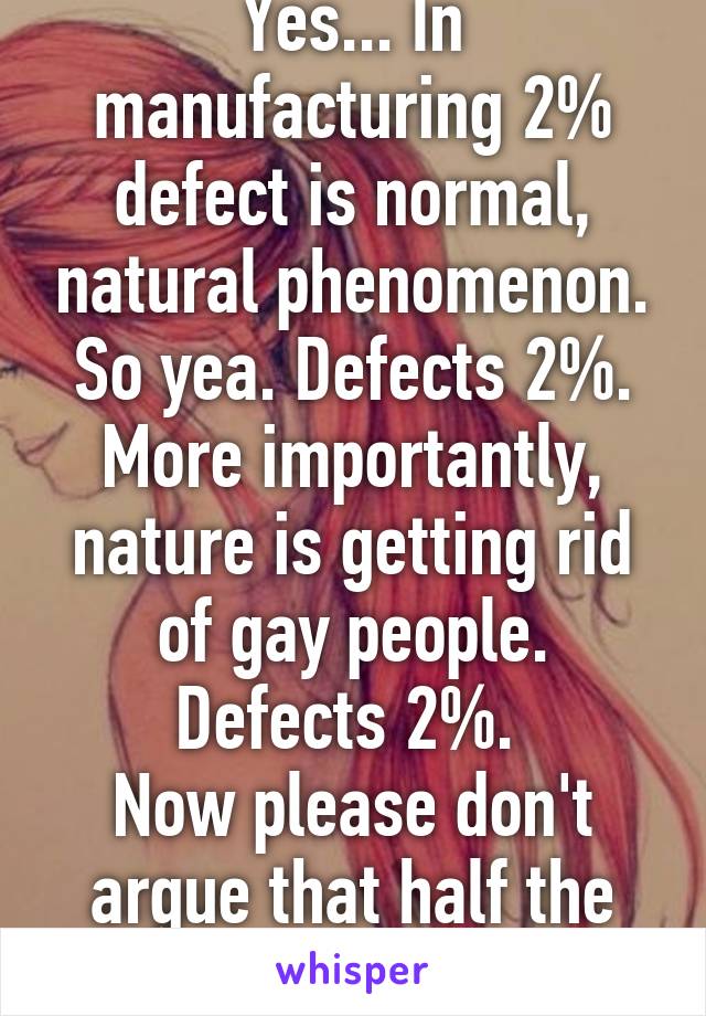 Yes... In manufacturing 2% defect is normal, natural phenomenon. So yea. Defects 2%. More importantly, nature is getting rid of gay people. Defects 2%. 
Now please don't argue that half the married men gay. 