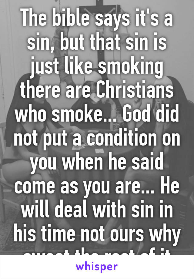 The bible says it's a sin, but that sin is just like smoking there are Christians who smoke... God did not put a condition on you when he said come as you are... He will deal with sin in his time not ours why sweat the rest of it