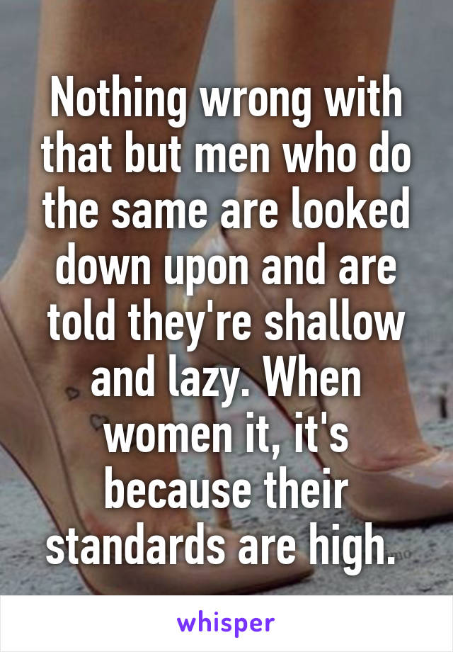 Nothing wrong with that but men who do the same are looked down upon and are told they're shallow and lazy. When women it, it's because their standards are high. 