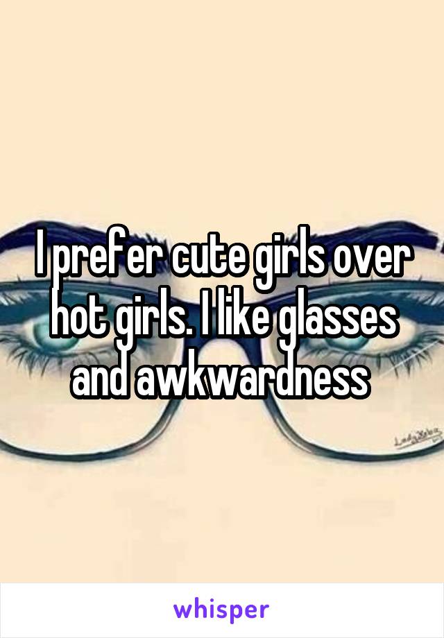 I prefer cute girls over hot girls. I like glasses and awkwardness 